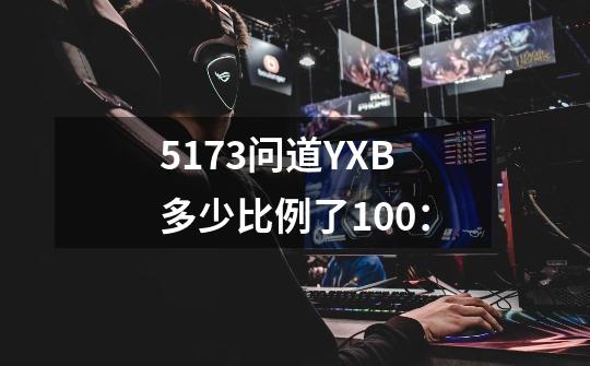 5173问道YXB多少比例了100：-第1张-游戏信息-龙启网
