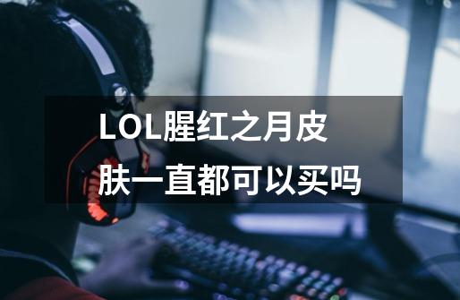 LOL腥红之月皮肤一直都可以买吗-第1张-游戏信息-龙启网