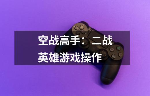 空战高手:二战英雄游戏操作-第1张-游戏信息-龙启网