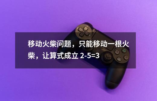 移动火柴问题，只能移动一根火柴，让算式成立 2-5=3-第1张-游戏信息-龙启网