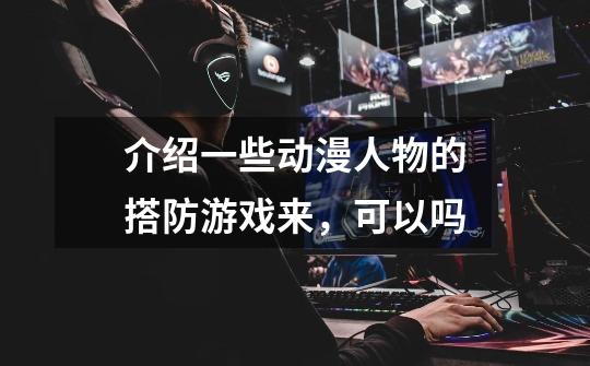 介绍一些动漫人物的搭防游戏来，可以吗-第1张-游戏信息-龙启网