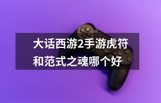 大话西游2手游虎符和范式之魂哪个好-第1张-游戏信息-龙启网