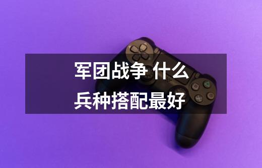 军团战争 什么兵种搭配最好-第1张-游戏信息-龙启网