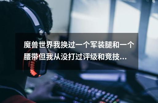 魔兽世界我换过一个军装腿和一个腰带但我从没打过评级和竞技场我的上限还会是8500吗-第1张-游戏信息-龙启网