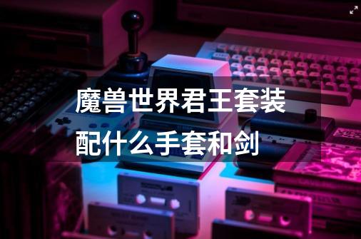 魔兽世界君王套装配什么手套和剑-第1张-游戏信息-龙启网