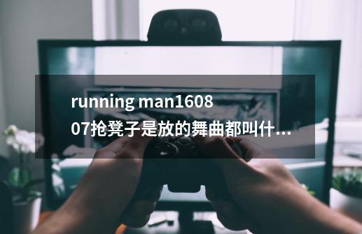 running man160807抢凳子是放的舞曲都叫什么名字-第1张-游戏信息-龙启网