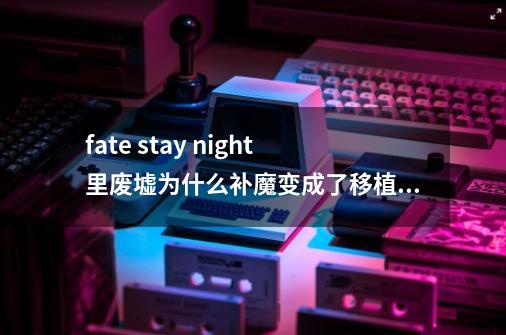 fate stay night里废墟为什么补魔变成了移植魔术回路-第1张-游戏信息-龙启网