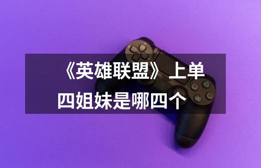 《英雄联盟》上单四姐妹是哪四个-第1张-游戏信息-龙启网