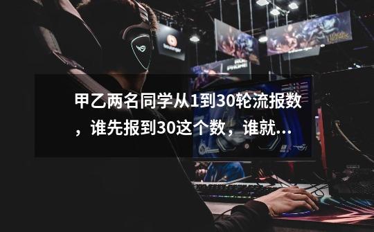 甲乙两名同学从1到30轮流报数，谁先报到30这个数，谁就获胜，规定每人每次最多报3个数，问该怎样报-第1张-游戏信息-龙启网