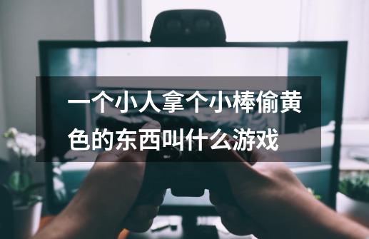 一个小人拿个小棒偷黄色的东西叫什么游戏-第1张-游戏信息-龙启网