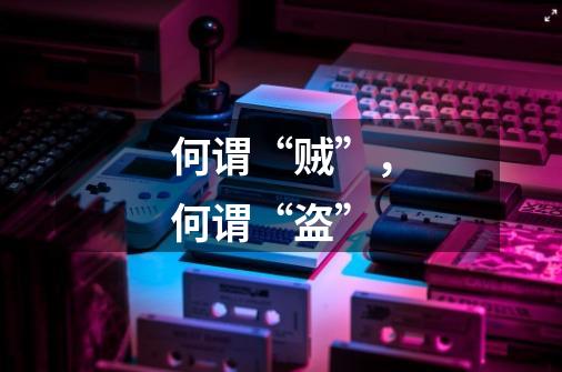 何谓“贼”，何谓“盗”-第1张-游戏信息-龙启网