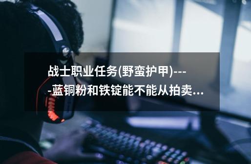 战士职业任务(野蛮护甲)----蓝铜粉和铁锭能不能从拍卖行买的-第1张-游戏信息-龙启网