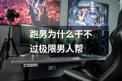 跑男为什么干不过极限男人帮-第1张-游戏信息-龙启网