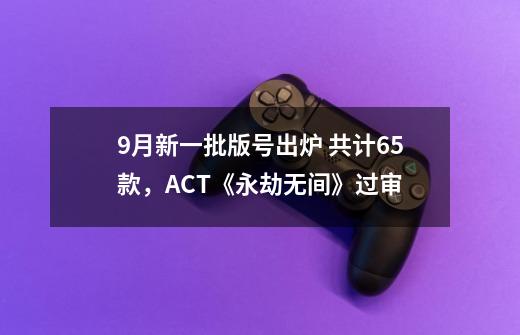 9月新一批版号出炉 共计65款，ACT《永劫无间》过审-第1张-游戏信息-龙启网