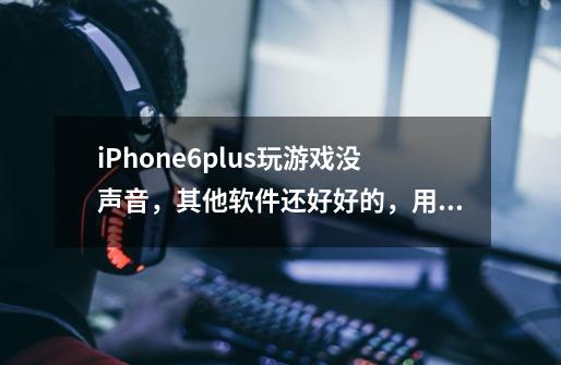 iPhone6plus玩游戏没声音，其他软件还好好的，用耳机就能听到了游戏声音了，要怎么恢复正常呢-第1张-游戏信息-龙启网