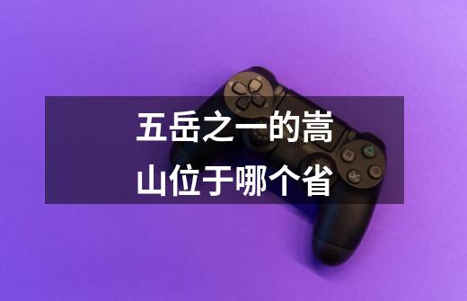 五岳之一的嵩山位于哪个省-第1张-游戏信息-龙启网