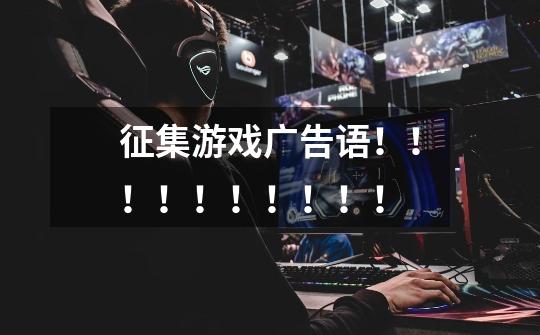 征集游戏广告语！！！！！！！！！！-第1张-游戏信息-龙启网