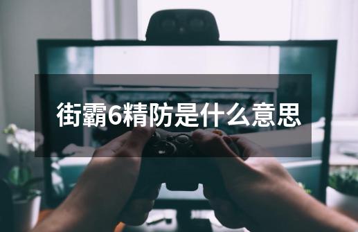街霸6精防是什么意思-第1张-游戏信息-龙启网
