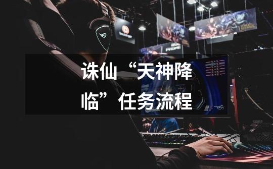 诛仙“天神降临”任务流程-第1张-游戏信息-龙启网