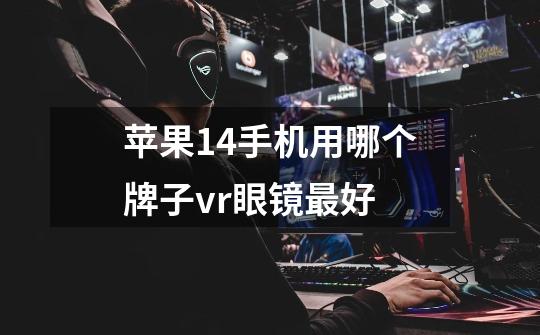 苹果14手机用哪个牌子vr眼镜最好-第1张-游戏信息-龙启网