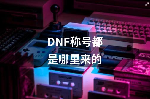 DNF称号都是哪里来的-第1张-游戏信息-龙启网