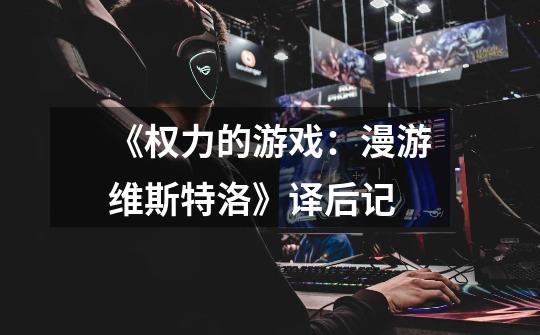 《权力的游戏:漫游维斯特洛》译后记-第1张-游戏信息-龙启网