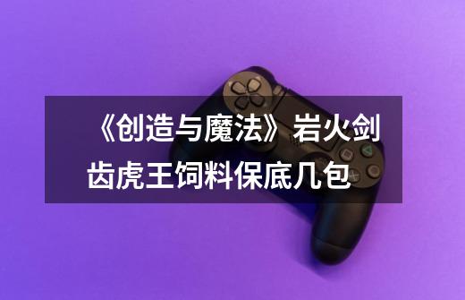 《创造与魔法》岩火剑齿虎王饲料保底几包-第1张-游戏信息-龙启网