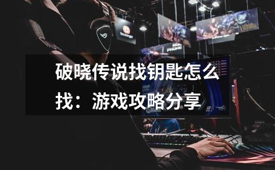 破晓传说找钥匙怎么找:游戏攻略分享-第1张-游戏信息-龙启网