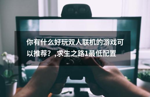 你有什么好玩双人联机的游戏可以推荐?,求生之路1最低配置-第1张-游戏信息-龙启网