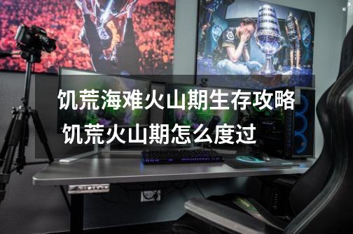 饥荒海难火山期生存攻略 饥荒火山期怎么度过-第1张-游戏信息-龙启网