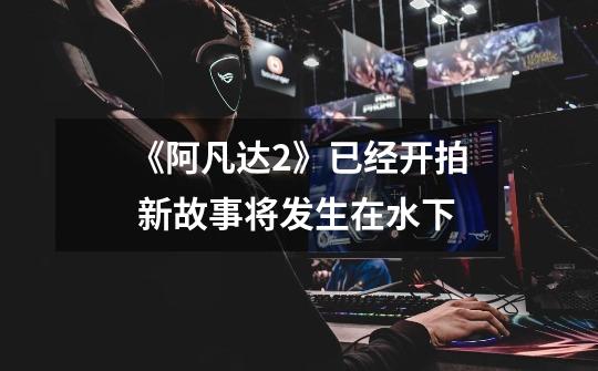 《阿凡达2》已经开拍 新故事将发生在水下-第1张-游戏信息-龙启网
