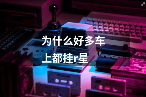 为什么好多车上都挂r星-第1张-游戏信息-龙启网