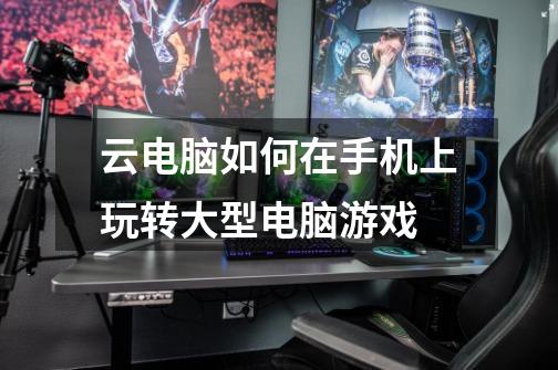 云电脑如何在手机上玩转大型电脑游戏-第1张-游戏信息-龙启网