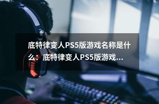 底特律变人PS5版游戏名称是什么:底特律变人PS5版游戏名称介绍-第1张-游戏信息-龙启网