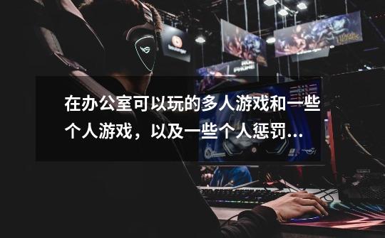 在办公室可以玩的多人游戏和一些个人游戏，以及一些个人惩罚游戏-第1张-游戏信息-龙启网