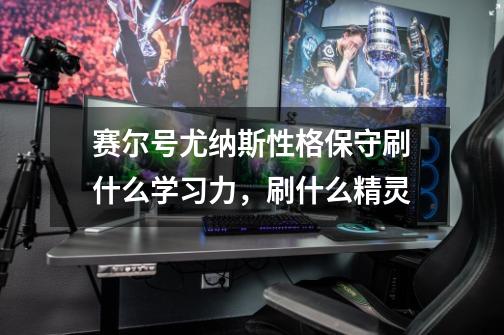 赛尔号尤纳斯性格保守刷什么学习力,刷什么精灵-第1张-游戏信息-龙启网