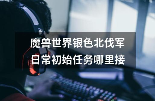 魔兽世界银色北伐军日常初始任务哪里接-第1张-游戏信息-龙启网