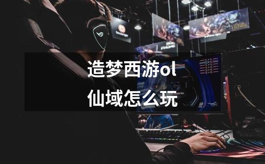 造梦西游ol仙域怎么玩-第1张-游戏信息-龙启网