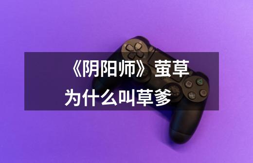 《阴阳师》萤草为什么叫草爹-第1张-游戏信息-龙启网