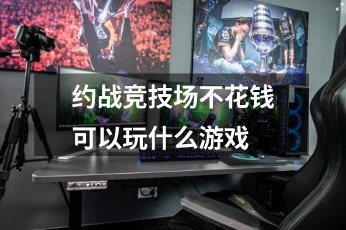 约战竞技场不花钱可以玩什么游戏-第1张-游戏信息-龙启网
