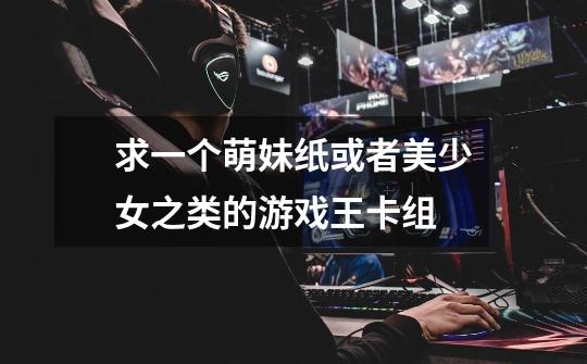 求一个萌妹纸或者美少女之类的游戏王卡组-第1张-游戏信息-龙启网