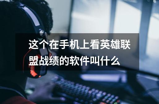 这个在手机上看英雄联盟战绩的软件叫什么-第1张-游戏信息-龙启网
