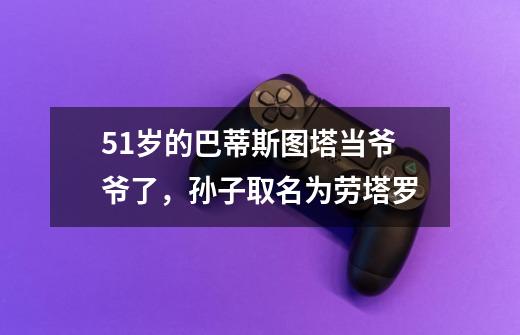 51岁的巴蒂斯图塔当爷爷了,孙子取名为劳塔罗-第1张-游戏信息-龙启网