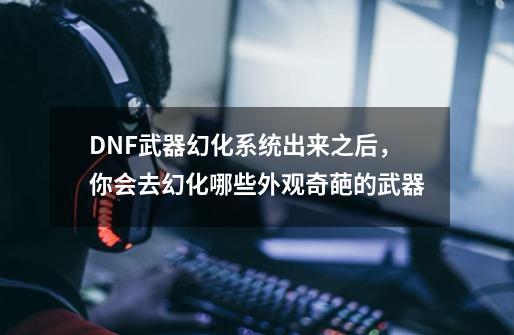 DNF武器幻化系统出来之后,你会去幻化哪些外观奇葩的武器-第1张-游戏信息-龙启网