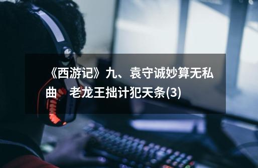 《西游记》九、袁守诚妙算无私曲 老龙王拙计犯天条(3)-第1张-游戏信息-龙启网