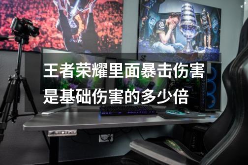 王者荣耀里面暴击伤害是基础伤害的多少倍-第1张-游戏信息-龙启网