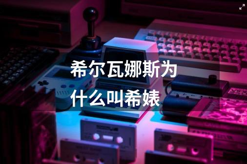 希尔瓦娜斯为什么叫希婊-第1张-游戏信息-龙启网