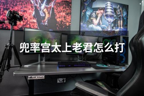 兜率宫太上老君怎么打-第1张-游戏信息-龙启网