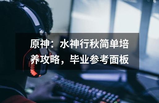 原神:水神行秋简单培养攻略,毕业参考面板-第1张-游戏信息-龙启网