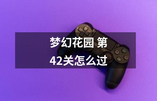 梦幻花园 第42关怎么过-第1张-游戏信息-龙启网